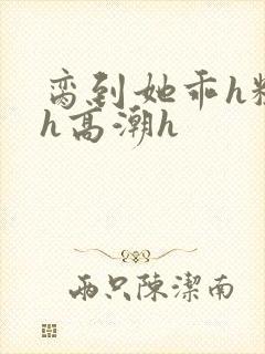 脔到她乖h粗话h高潮h