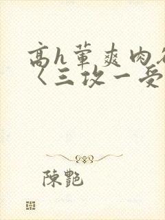 高h荤爽肉欲文〈三攻一受