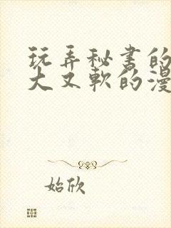 玩弄秘书的奶又大又软的漫画
