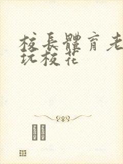 校长体育老师共玩校花封面