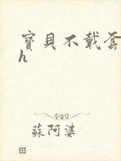 宝贝不戴套套了h