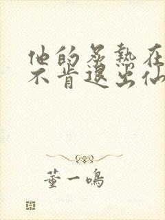 他的炙热在我那不肯退出仙侠