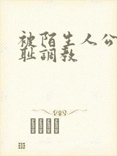 被陌生人公开羞耻调教