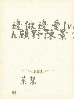 边做边爱1v1h顾野陈景书