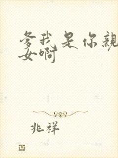 爹我是你亲生闺女啊