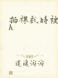 拍裸戏时被c了h