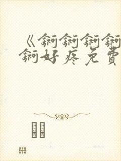 《锕锕锕锕锕锕锕好疼免费视频》