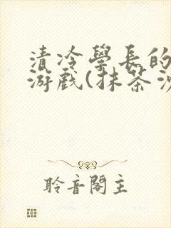 清冷学长的神奇游戏(抹茶沙冰)