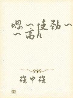 嗯～使劲～别停～高h