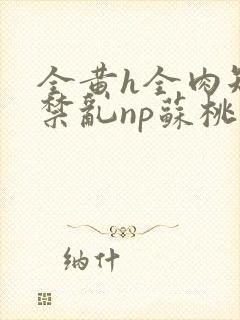 全黄h全肉短篇禁乱np苏桃