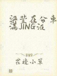 梁莹在公车被灌满JING液