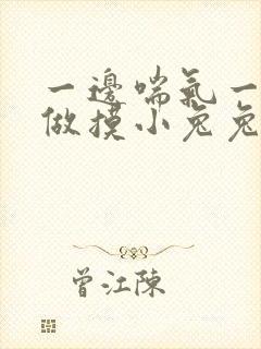 一边喘气一边叫做摸小兔兔作