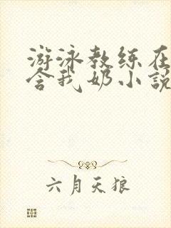 游泳教练在水里含我奶小说