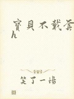 宝贝不戴套套了h