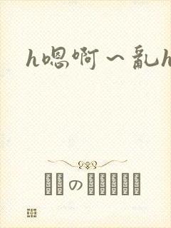 h嗯啊～乱h文