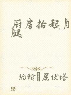 厨房抬起月月的腿
