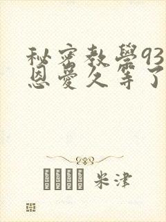 秘密教学93话恩爱久等了免费阅读