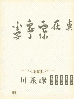 小东西在桌子上要了你
