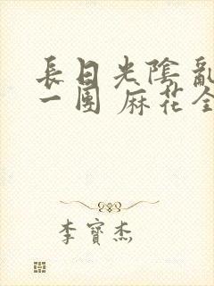 长日光阴 乱作一团 麻花全文无删减