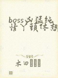 boss凶猛纯情丫头休想逃