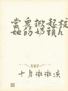 当众掀起校服揉她的奶头h