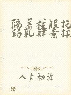 隔着校服托住她的乳肆意揉搓封面