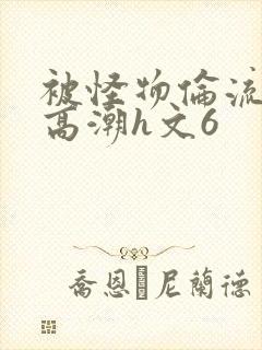 被怪物伦流澡到高潮h文6