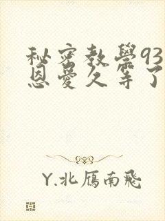 秘密教学93话恩爱久等了免费阅读