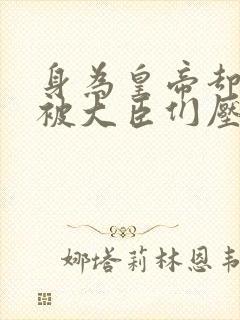 身为皇帝却每天被大臣们压