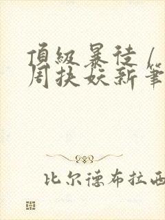 顶级暴徒 / 周扶妖新笔趣阁全文