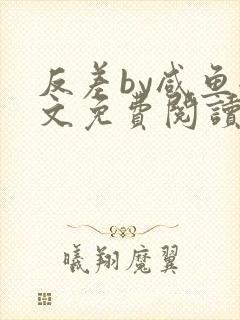 反差by咸鱼全文免费阅读笔趣阁