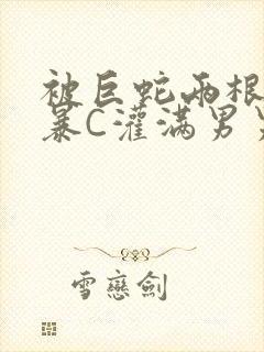 被巨蛇两根强制暴C灌满男男漫画
