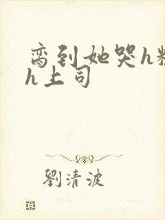 脔到她哭h粗话h上司封面
