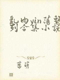 乱肉yin荡系列合集小说