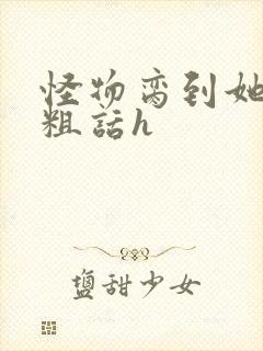 怪物脔到她哭h粗话h