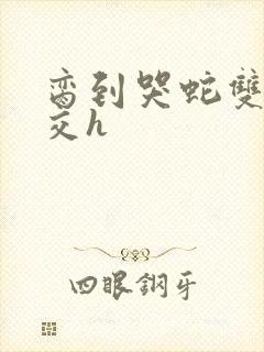 脔到哭蛇双根宫交h