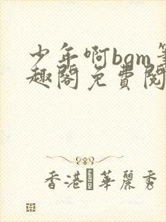 少年啊bgm笔趣阁免费阅读全文下载