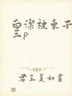 白洁被东子老二三p