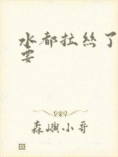 水都拉丝了还不要