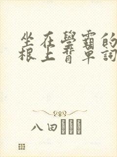 坐在学霸的大紫根上背单词