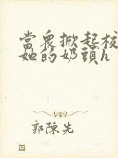 当众掀起校服揉她的奶头h封面