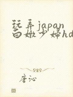 玩弄japan白嫩少妇hd小说