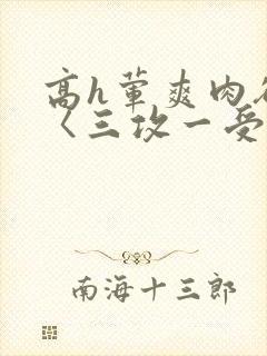 高h荤爽肉欲文〈三攻一受〉视频