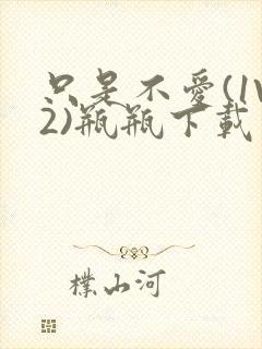 只是不爱(1V2)瓶瓶下载