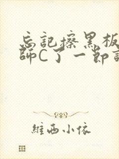 忘记擦黑板被老师C了一节课