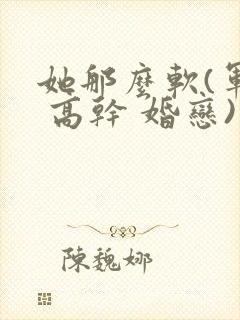 她那么软(军婚 高干 婚恋)完结