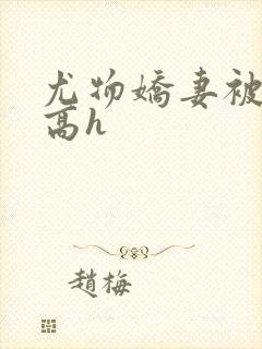 尤物娇妻被np高h