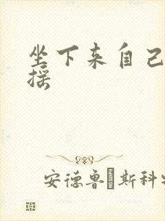 坐下来自己慢慢摇