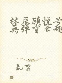 林辰顾悦兮正版无弹窗笔趣阁
