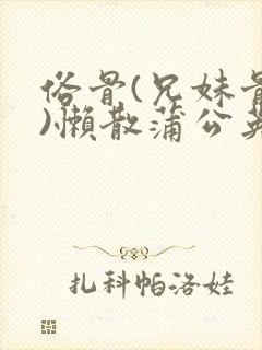 俗骨(兄妹骨科)懒散蒲公英结局
